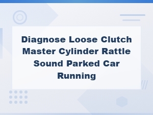 Diagnosing Loose Clutch Master Cylinder Rattle Sound When Car Is Parked and Running