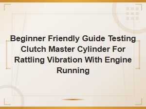 Beginner Friendly Guide Testing Clutch Master Cylinder for Rattling Vibration with Engine Running