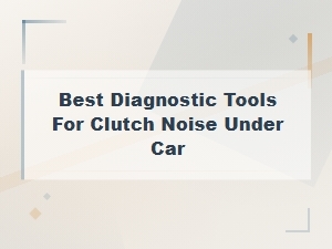 Best Diagnostic Tools for Clutch Noise Under Car Diy Solutions