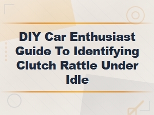 Diy Guide to Identifying Clutch Rattle at Idle in Your Car