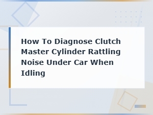 Diagnosing Clutch Master Cylinder Rattling Noise Under Car When Idling