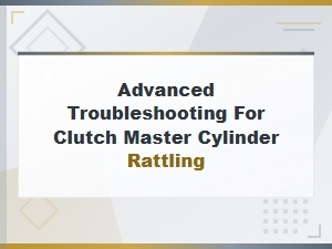 Advanced Troubleshooting for Clutch Master Cylinder Rattling