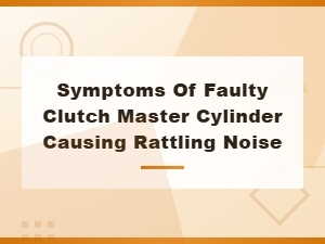 Faulty Clutch Master Cylinder Symptoms Causing Rattling Noise